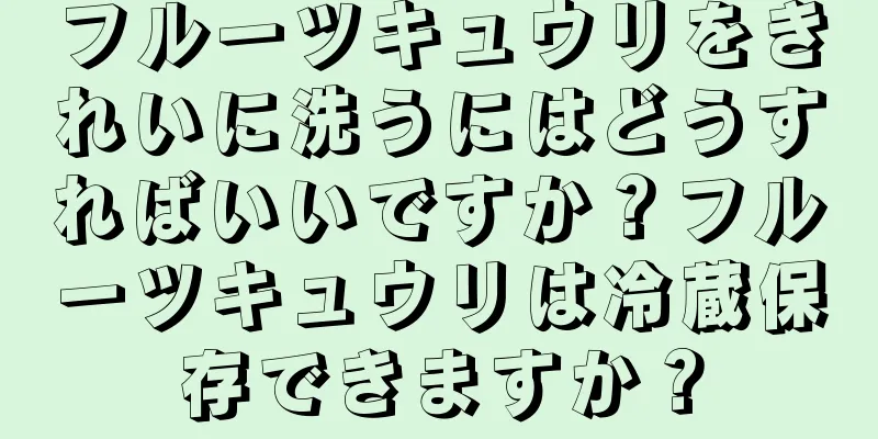 フルーツキュウリをきれいに洗うにはどうすればいいですか？フルーツキュウリは冷蔵保存できますか？