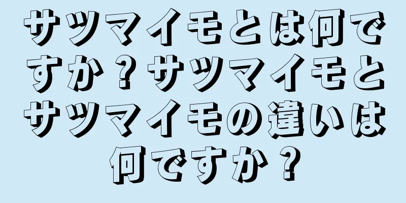サツマイモとは何ですか？サツマイモとサツマイモの違いは何ですか？