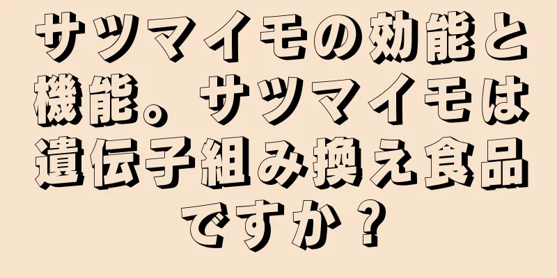 サツマイモの効能と機能。サツマイモは遺伝子組み換え食品ですか？