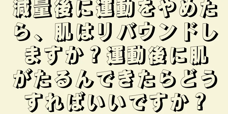 減量後に運動をやめたら、肌はリバウンドしますか？運動後に肌がたるんできたらどうすればいいですか？