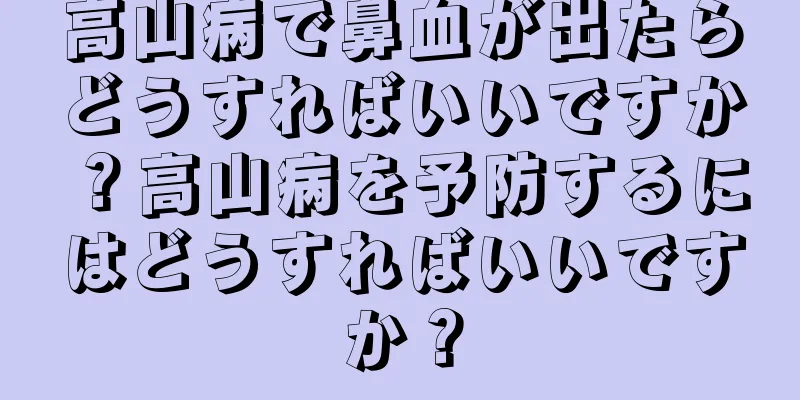 高山病で鼻血が出たらどうすればいいですか？高山病を予防するにはどうすればいいですか？
