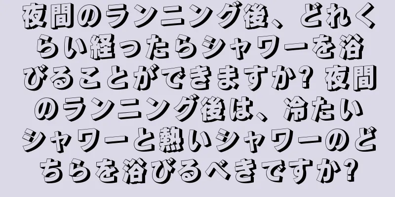 夜間のランニング後、どれくらい経ったらシャワーを浴びることができますか? 夜間のランニング後は、冷たいシャワーと熱いシャワーのどちらを浴びるべきですか?