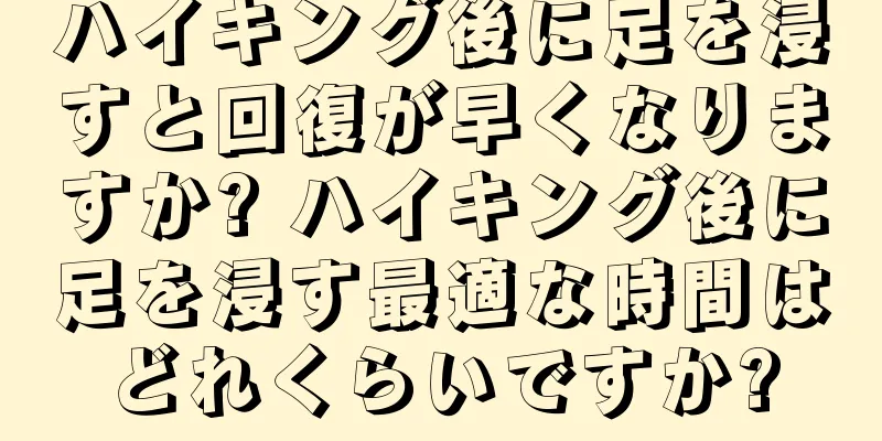 ハイキング後に足を浸すと回復が早くなりますか? ハイキング後に足を浸す最適な時間はどれくらいですか?