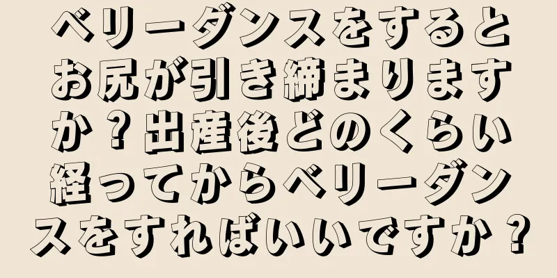 ベリーダンスをするとお尻が引き締まりますか？出産後どのくらい経ってからベリーダンスをすればいいですか？