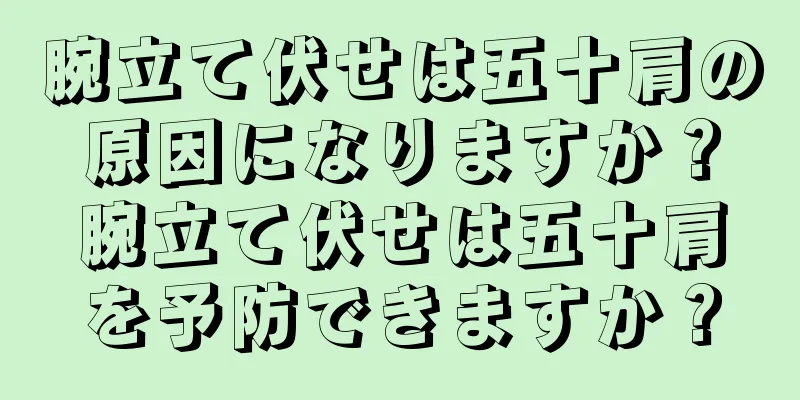 腕立て伏せは五十肩の原因になりますか？腕立て伏せは五十肩を予防できますか？