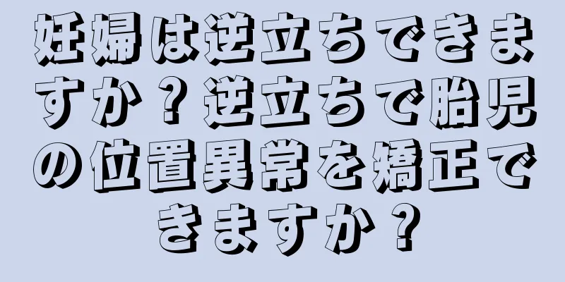 妊婦は逆立ちできますか？逆立ちで胎児の位置異常を矯正できますか？