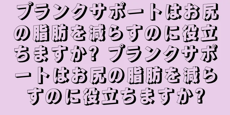 プランクサポートはお尻の脂肪を減らすのに役立ちますか? プランクサポートはお尻の脂肪を減らすのに役立ちますか?