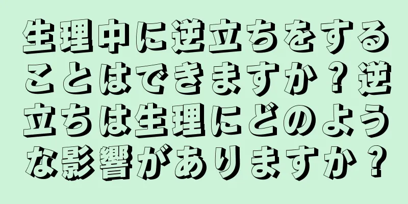 生理中に逆立ちをすることはできますか？逆立ちは生理にどのような影響がありますか？