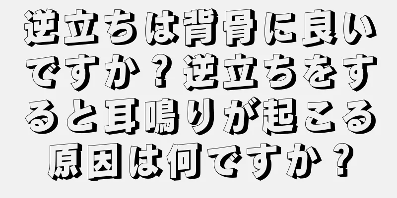 逆立ちは背骨に良いですか？逆立ちをすると耳鳴りが起こる原因は何ですか？