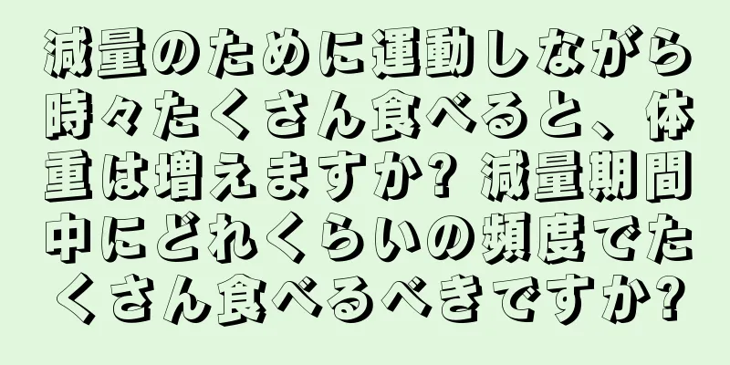 減量のために運動しながら時々たくさん食べると、体重は増えますか? 減量期間中にどれくらいの頻度でたくさん食べるべきですか?