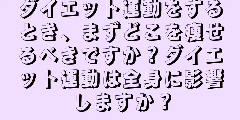 ダイエット運動をするとき、まずどこを痩せるべきですか？ダイエット運動は全身に影響しますか？