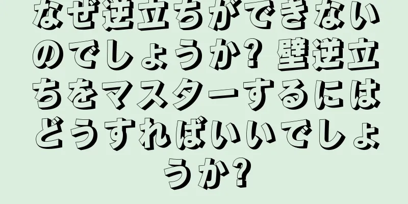 なぜ逆立ちができないのでしょうか? 壁逆立ちをマスターするにはどうすればいいでしょうか?