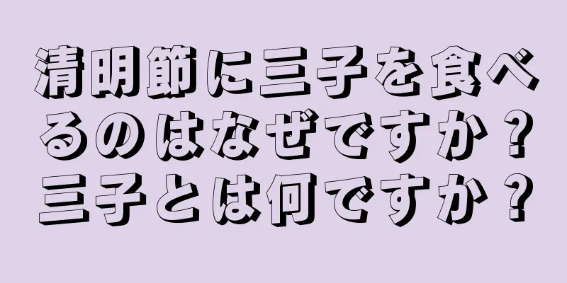 清明節に三子を食べるのはなぜですか？三子とは何ですか？