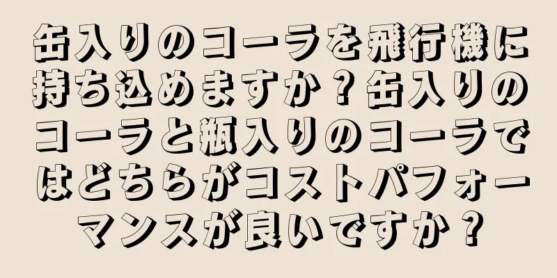缶入りのコーラを飛行機に持ち込めますか？缶入りのコーラと瓶入りのコーラではどちらがコストパフォーマンスが良いですか？