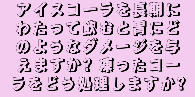 アイスコーラを長期にわたって飲むと胃にどのようなダメージを与えますか? 凍ったコーラをどう処理しますか?