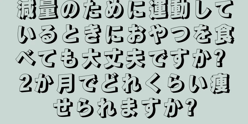 減量のために運動しているときにおやつを食べても大丈夫ですか? 2か月でどれくらい痩せられますか?