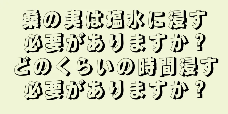 桑の実は塩水に浸す必要がありますか？どのくらいの時間浸す必要がありますか？