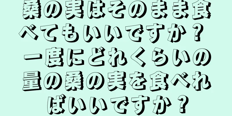 桑の実はそのまま食べてもいいですか？ 一度にどれくらいの量の桑の実を食べればいいですか？