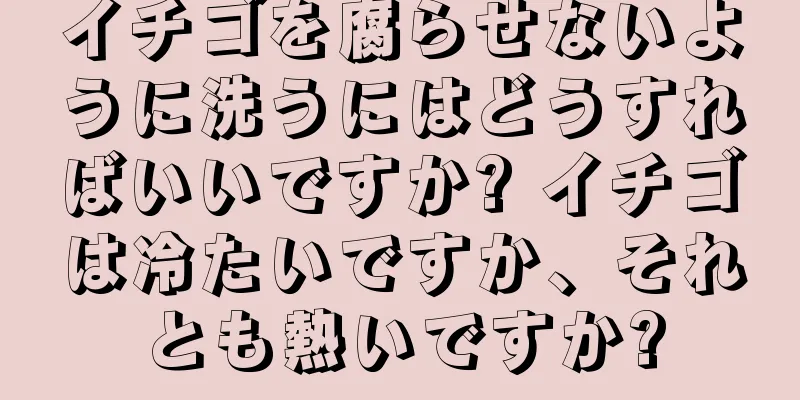 イチゴを腐らせないように洗うにはどうすればいいですか? イチゴは冷たいですか、それとも熱いですか?