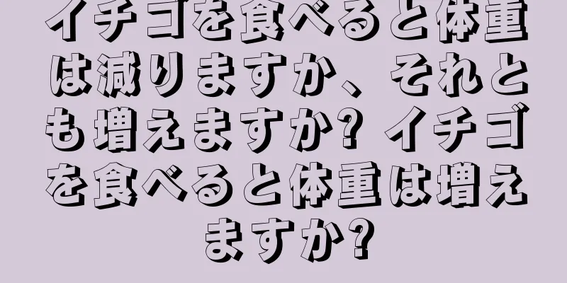 イチゴを食べると体重は減りますか、それとも増えますか? イチゴを食べると体重は増えますか?