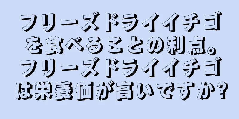 フリーズドライイチゴを食べることの利点。フリーズドライイチゴは栄養価が高いですか?