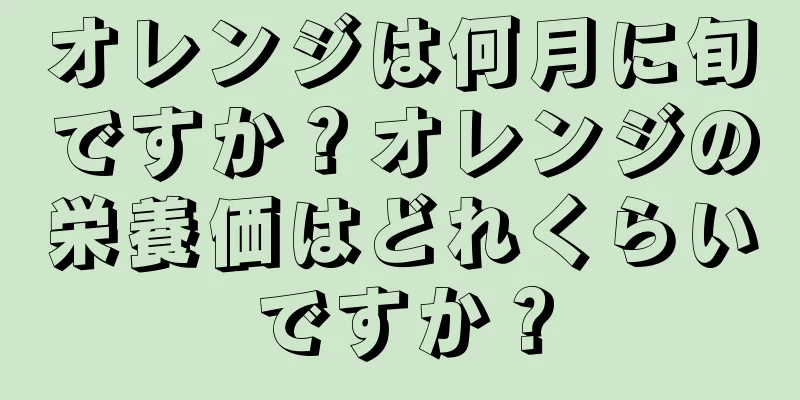 オレンジは何月に旬ですか？オレンジの栄養価はどれくらいですか？