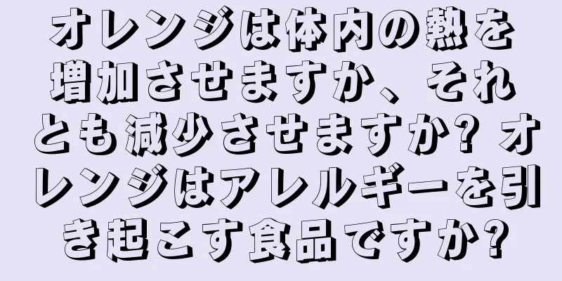 オレンジは体内の熱を増加させますか、それとも減少させますか? オレンジはアレルギーを引き起こす食品ですか?