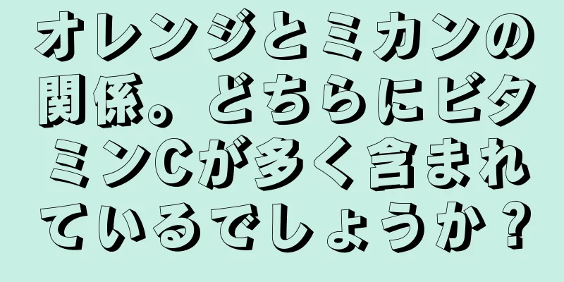 オレンジとミカンの関係。どちらにビタミンCが多く含まれているでしょうか？