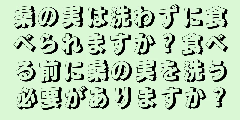 桑の実は洗わずに食べられますか？食べる前に桑の実を洗う必要がありますか？