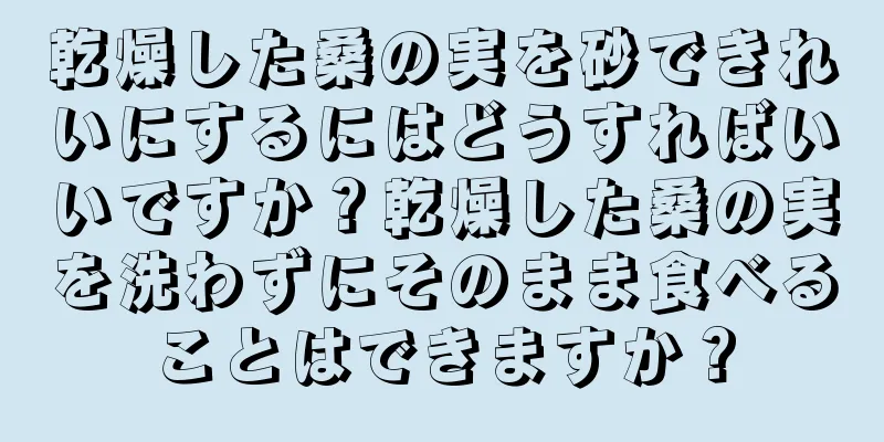 乾燥した桑の実を砂できれいにするにはどうすればいいですか？乾燥した桑の実を洗わずにそのまま食べることはできますか？
