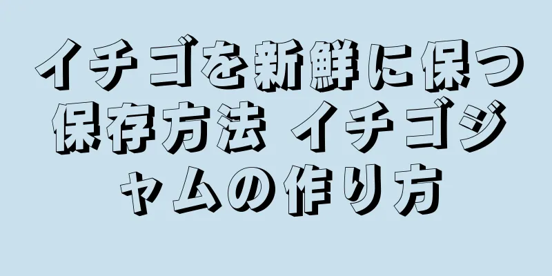 イチゴを新鮮に保つ保存方法 イチゴジャムの作り方