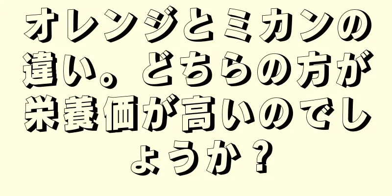 オレンジとミカンの違い。どちらの方が栄養価が高いのでしょうか？