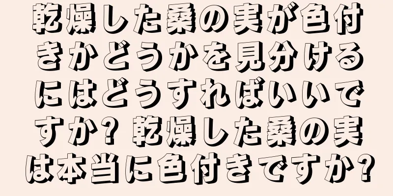 乾燥した桑の実が色付きかどうかを見分けるにはどうすればいいですか? 乾燥した桑の実は本当に色付きですか?