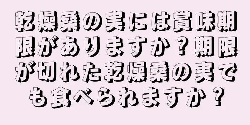 乾燥桑の実には賞味期限がありますか？期限が切れた乾燥桑の実でも食べられますか？