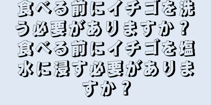 食べる前にイチゴを洗う必要がありますか？ 食べる前にイチゴを塩水に浸す必要がありますか？