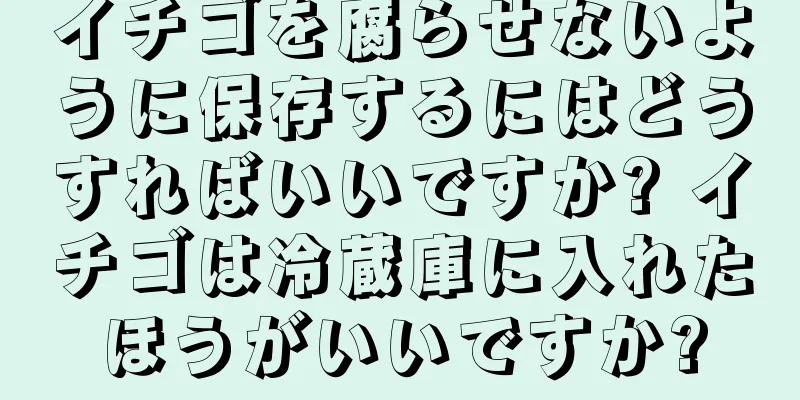 イチゴを腐らせないように保存するにはどうすればいいですか? イチゴは冷蔵庫に入れたほうがいいですか?