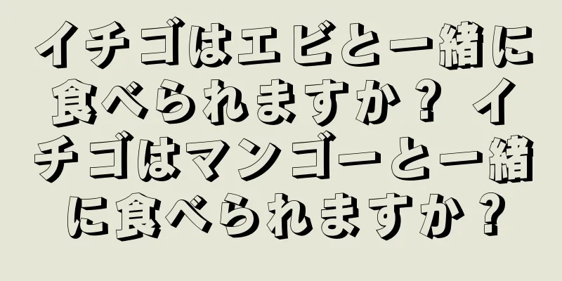 イチゴはエビと一緒に食べられますか？ イチゴはマンゴーと一緒に食べられますか？