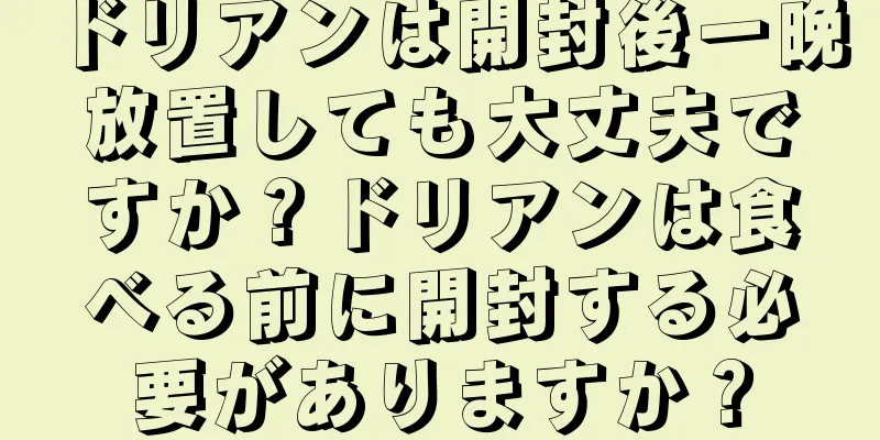ドリアンは開封後一晩放置しても大丈夫ですか？ドリアンは食べる前に開封する必要がありますか？