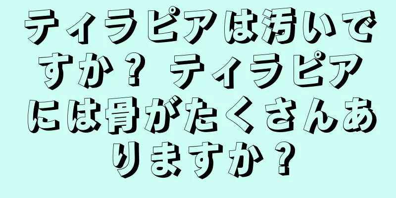 ティラピアは汚いですか？ ティラピアには骨がたくさんありますか？