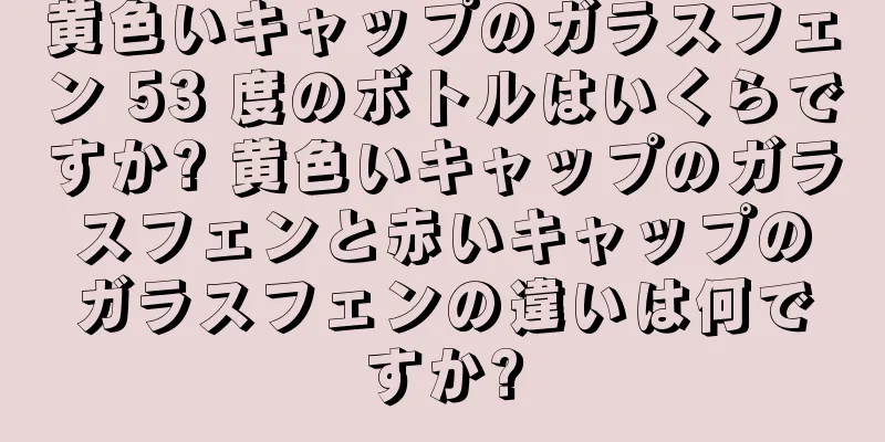 黄色いキャップのガラスフェン 53 度のボトルはいくらですか? 黄色いキャップのガラスフェンと赤いキャップのガラスフェンの違いは何ですか?