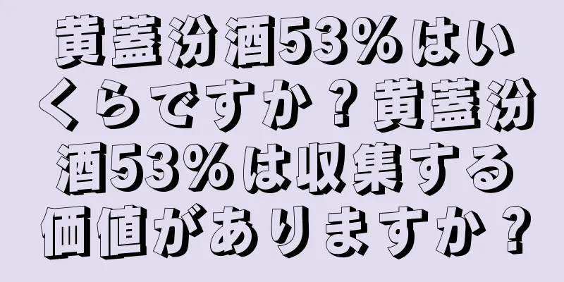 黄蓋汾酒53%はいくらですか？黄蓋汾酒53%は収集する価値がありますか？