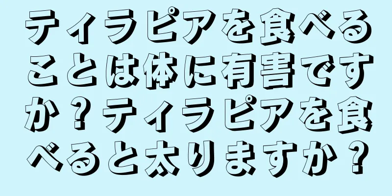 ティラピアを食べることは体に有害ですか？ティラピアを食べると太りますか？
