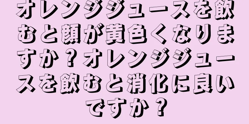 オレンジジュースを飲むと顔が黄色くなりますか？オレンジジュースを飲むと消化に良いですか？