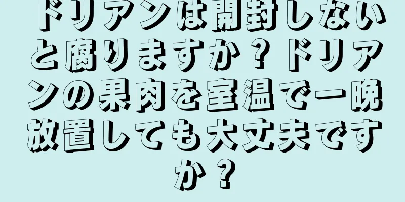 ドリアンは開封しないと腐りますか？ドリアンの果肉を室温で一晩放置しても大丈夫ですか？