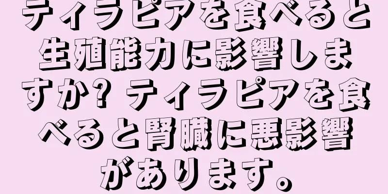 ティラピアを食べると生殖能力に影響しますか? ティラピアを食べると腎臓に悪影響があります。