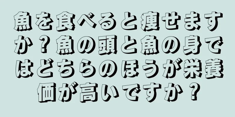 魚を食べると痩せますか？魚の頭と魚の身ではどちらのほうが栄養価が高いですか？
