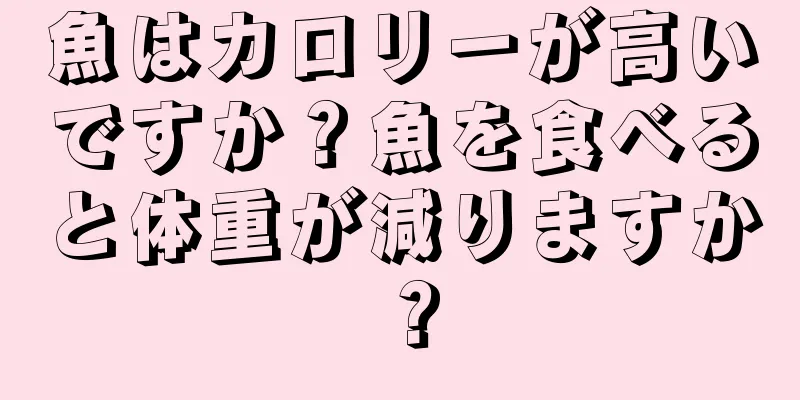 魚はカロリーが高いですか？魚を食べると体重が減りますか？