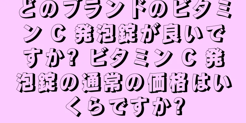 どのブランドのビタミン C 発泡錠が良いですか? ビタミン C 発泡錠の通常の価格はいくらですか?