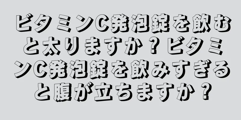 ビタミンC発泡錠を飲むと太りますか？ビタミンC発泡錠を飲みすぎると腹が立ちますか？