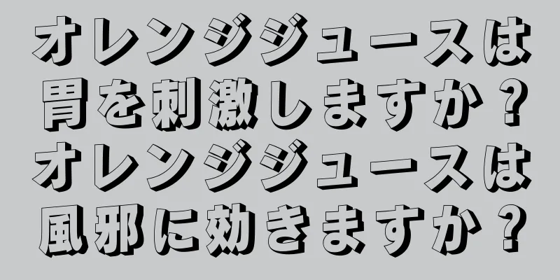 オレンジジュースは胃を刺激しますか？オレンジジュースは風邪に効きますか？